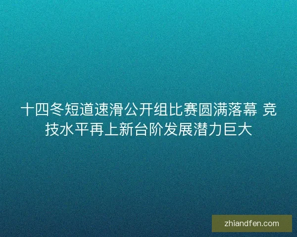 十四冬短道速滑公开组比赛圆满落幕 竞技水平再上新台阶发展潜力巨大